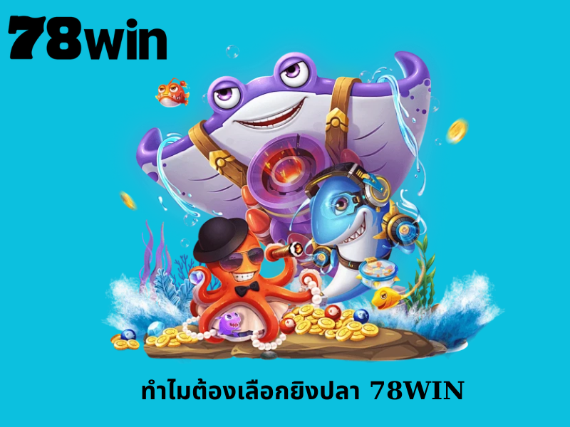 ทำไมต้องเลือกยิงปลา 78WIN